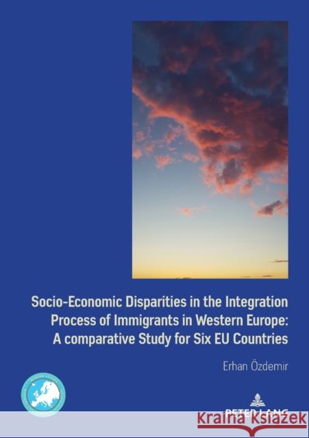 Socio-Economic Disparities in the Integration Process of Immigrants in Western Europe; A Comparative Study for Six EU Countries Özdemir, Erhan 9782875744388 P.I.E-Peter Lang S.A., Editions Scientifiques