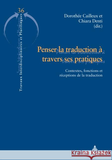 Penser La Traduction ? Travers Ses Pratiques: Contextes, Fonctions Et R?ceptions de la Traduction Doroth?e Cailleux Chiara Denti 9782875745309 P.I.E-Peter Lang S.A., Editions Scientifiques