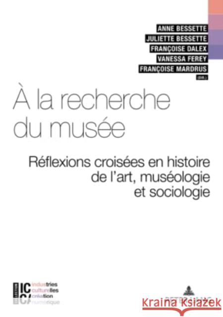 À la recherche du musée: Réflexions croisées en Histoire de l’art, Muséologie et Sociologie Anne Bessette, Françoise Dalex, Françoise Mardrus 9782875747211 Peter Lang (JL)