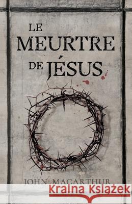 Le Meurtre de Jésus: (the Murder of Jesus: A Study of How Jesus Died) MacArthur, John 9782890820388