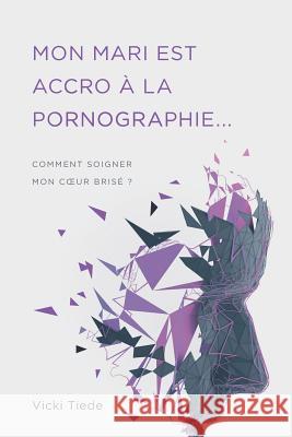 Mon mari est accro ? la pornographie: Comment soigner mon coeur bris? ? ?ditions Impact Vicki Tiede 9782890823372 Editions Impact