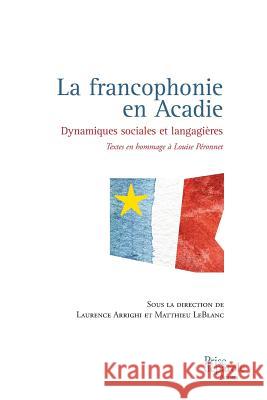 La francophonie en Acadie: Dynamiques sociales et langagières Laurence Arrighi, Matthieu LeBlanc 9782894239285 Prise de Parole