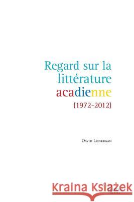 Regard sur la littérature acadienne (1972-2012) David Lonergan 9782894239476 Prise de Parole