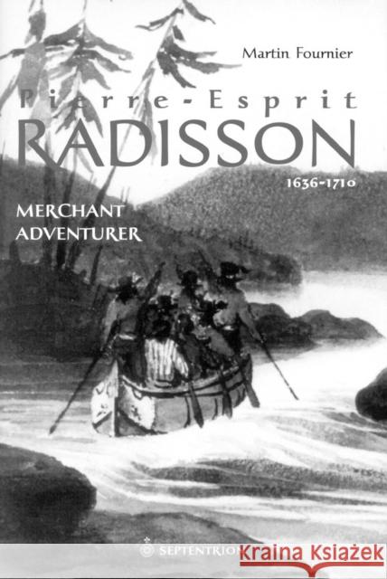 Pierre-Esprit Radisson : Volume 1: Merchant Adventurer, 1636-1701 Martin Fournier Mary Ricard 9782894483282 Editions Du Septentrion