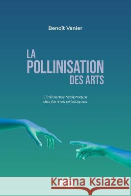 La pollinisation des arts: L'influence réciproque des formes artistiques Benoît Vanier 9782897990923