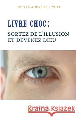 LIVRE CHOC, Sortez de l'illusion et devenez Dieu Pelletier, Pierre-André 9782924371008