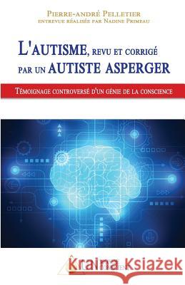 L'autisme, revu et corrigé par un autiste Asperger: Témoignage controversé d'un génie de la conscience Pierre-André Pelletier, Nadine Primeau 9782924371114 Un Monde Conscient