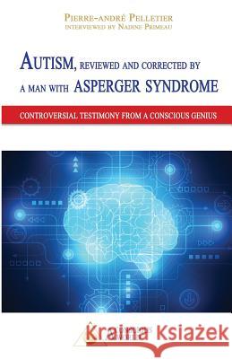 Autism, reviewed and corrected by a man with Asperger syndrome: Controversial testimony from a Conscious genius Pierre-André Pelletier, Nadine Primeau 9782924371176