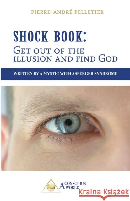 Shock Book: Get out of the illusion and find God: Written by a Mystic with Asperger Syndrome Pelletier, Pierre-Andre 9782924371404