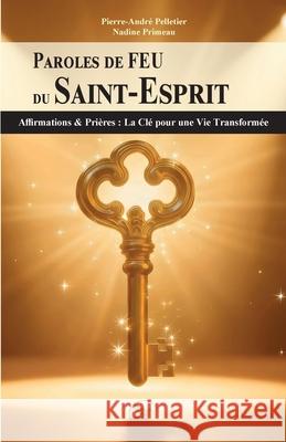 Paroles de FEU du Saint-Esprit: Affirmations & Pri?res: La Cl? pour une Vie Transform?e Pierre-Andr? Pelletier Nadine Primeau 9782924371671