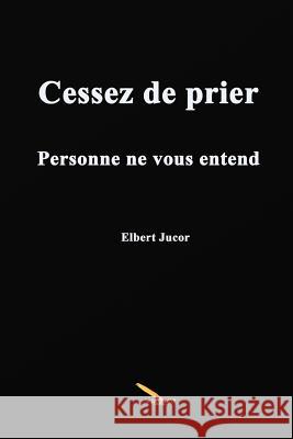 Cessez de prier Personne ne vous entend Jucor, Elbert 9782924594636 La Plume D'Or