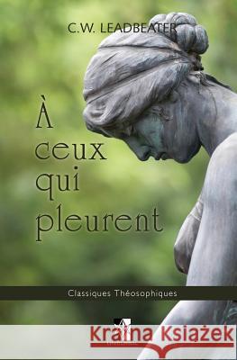 A Ceux Qui Pleurent: Aide Suite a la Perte D'Un Etre Cher C. W. Leadbeater 9782924859322 Unicursal