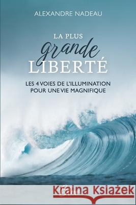 La Plus grande Libert?: Les 4 voies de l'illumination pour une vie magnifique Alexandre Nadeau 9782925467045