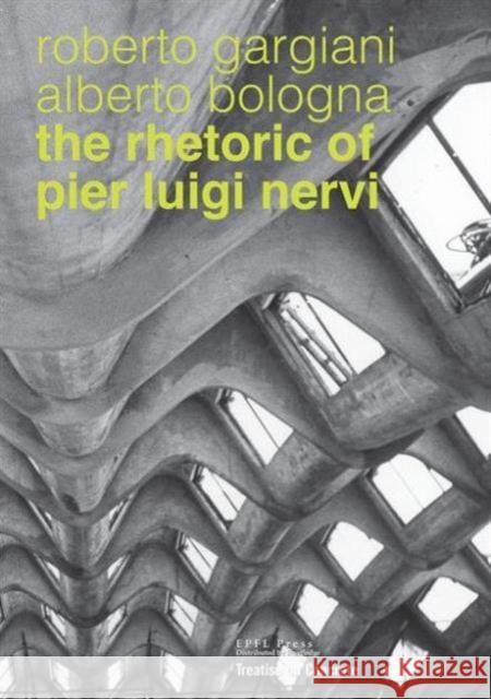 The Rhetoric of Pier Luigi Nervi: Forms in reinforced concrete and ferro-cement Alberto Bologna, Roberto Gargiani 9782940222957