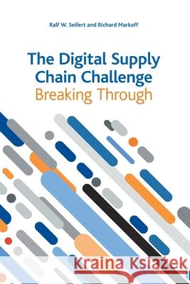 The Digital Supply Chain Challenge: Breaking Through Ralf W Seifert, Richard Markoff 9782940485338 IMD International