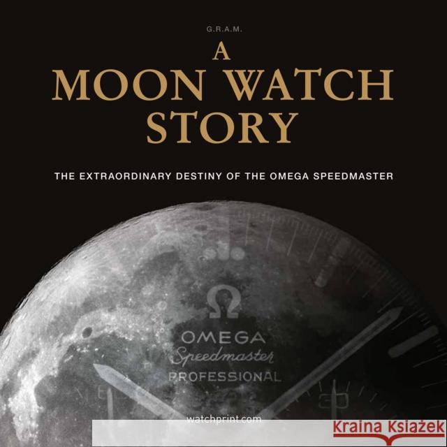 A Moon Watch Story: The Extraordinary Destiny of the Omega Speedmaster G.R.A.M (Collective) 9782940506613 Watchprint com Sarl