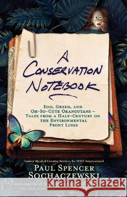 A Conservation Notebook: Ego, Greed and Oh-So-Cute Orangutans - Tales from a Half-Century on the Environmental Front Lines Paul Spencer Sochaczewski   9782940573394 Explorer's Eye Press