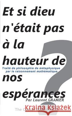 Et si dieu n'était pas à la hauteur de nos espérances ?: Traité de philosophie de métaphysique par le raisonnement mathématique Laurent Granier, The Cocker Publisher Tcp 9782951507043 Cocker Publisher