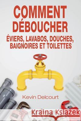 Comment deboucher evier, lavabo, douche, baignoire, WC.: comme un vrai pro Delcourt, Kevin 9782954580630 MLC