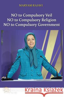 No to Compulsory Veil: No to Compulsory Religion, No to Compulsory Government Maryam Rajavi 9782955429556 National Council of Resistance of Iran