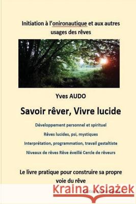 Savoir Rêver, Vivre Lucide: Initiation à l'onironautique et aux autres usages des rêves Un livre pour construire et explorer sa propre voie du rêv Audo, Yves 9782955439319