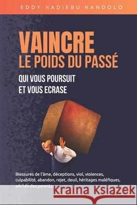 Vaincre Le Poids Du Passe Qui Vous Poursuit Et Vous Ecrase: Blessures de l'?me, d?ceptions, viol, violences, culpabilit?, abandon, rejet, deuil, h?rit Eddy Kadieb 9782955661901 Eddy Kadiebu Kandolo