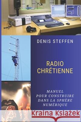 Radio Chr?tienne: Manuel pour construire dans la sph?re num?rique Denis Steffen 9782955854723 Steffen