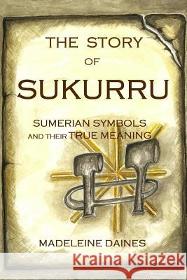 The Story of Sukurru: Sumerian symbols and their true meaning Madeleine Daines 9782956045908