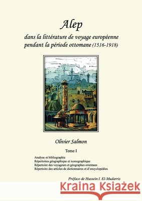 Alep dans la littérature de voyage européenne pendant la période ottomane (1516-1918): Tome I: Analyse et bibliographie, répertoires géographique et i Salmon, Olivier 9782956789314 Dar Al-Mudarris