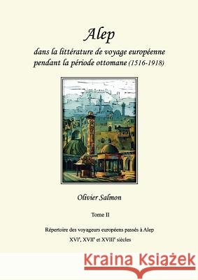 Alep dans la littérature de voyage européenne pendant la période ottomane (1516-1918): Tome II: Répertoire des voyageurs européens passés à Alep aux X Salmon, Olivier 9782956789321 Dar Al-Mudarris