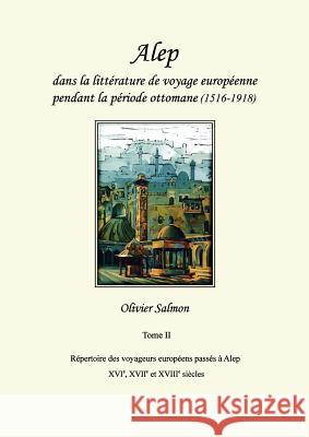 Alep dans la littérature de voyage européenne pendant la période ottomane (1516-1918): Tome II: Répertoire des voyageurs européens passés à Alep aux X Salmon, Olivier 9782956789321 Dar Al-Mudarris