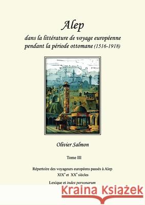 Alep dans la littérature de voyage européenne pendant la période ottomane (1516-1918): Tome III: Répertoire des voyageurs européens passés à Alep aux Salmon, Olivier 9782956789338 Dar Al-Mudarris