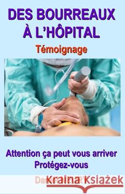 DES BOURREAUX À L'HÔPITAL Témoignage: Attention ça peut vous arriver Protégez-vous Neury, Daniel 9782957218608 Particulier