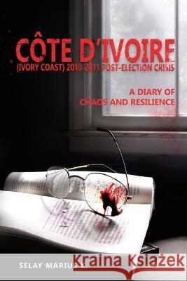 Côte d'Ivoire (Ivory Coast) 2010-2011 Post-Election Crisis: A Diary of Chaos and Resilience Selay Marius K 9782958184209 Selay Marius Kouassi