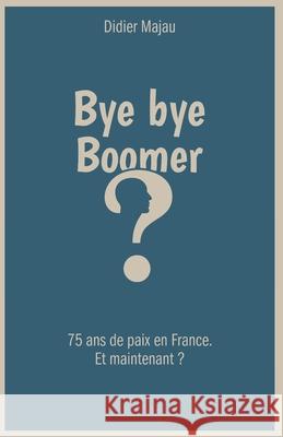 Bye bye Boomer: 75 ans de paix en France. Et maintenant ? Didier Majau 9782958201302