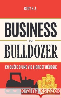 Business & Bulldozer: En qu?te d\'une vie libre et r?ussie Rudy N 9782958622909 Afnil