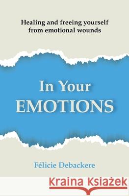 In Your Emotions: Healing and freeing yourself from emotional wounds F?licie Debackere 9782958998028