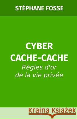 Cyber Cache-Cache: R?gles d'or de la vie priv?e St?phane Fosse 9782959208935