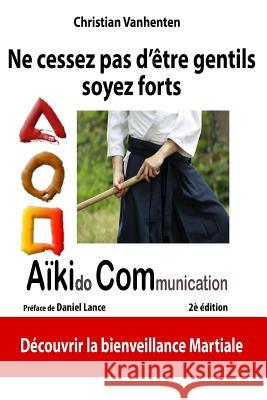 Ne cessez pas d'etre gentils, soyez forts: Principes de l'AikiCom, approche de bienveillance martiale Vanhenten, Christian 9782960147605