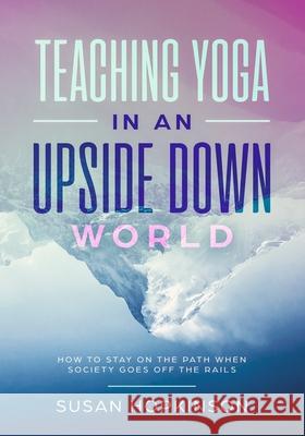 Teaching Yoga in an Upside-Down World: How to stay on the path when society goes off the rails Susan Hopkinson 9782960238013