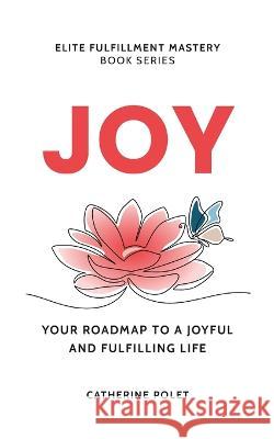 Joy: Your Roadmap To A Joyful And Fulfilling Life Catherine Polet   9782960264807