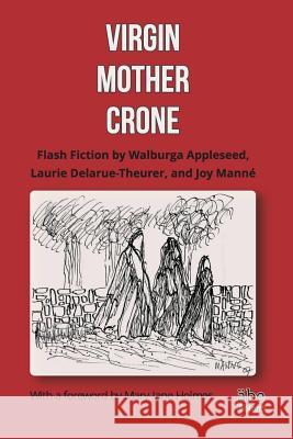 Virgin, Mother, Crone: Flash Fiction by Walburga Appleseed, Laurie Delarue-Theurer, and Joy Manné, with a foreword by Mary-Jane Holmes Manné, Joy 9782970109440