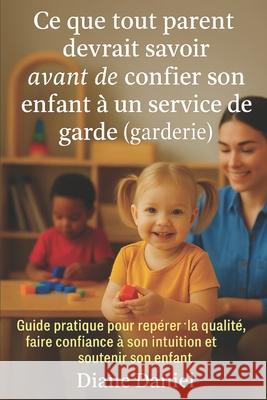 Ce que tout parent devrait savoir avant de confier son enfant en service de garde (garderie): Guide pratique pour rep?rer la qualit?, faire confiance Diane Daniel 9782980686351 Diane Daniel