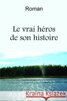 Le vrai h?ros de son histoire André DesChamps 9782981230645