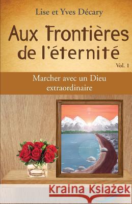 Aux Frontieres de l'eternite: Marcher avec un Dieu extraordinaire Decary, Lise Et Yves 9782981421012 Edition Plume Bleue