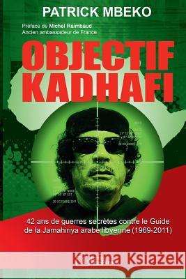 Objectif Kadhafi: 42 ANS de Guerres Secrètes Contre Le Guide de la Jamahiriya Arabe Libyenne. Mbeko, Patrick 9782981491046 Editions Libre-Pensee