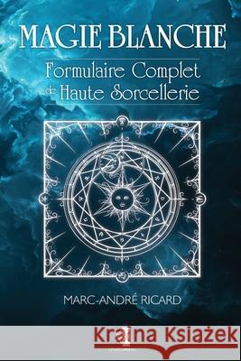 Magie Blanche: Formulaire Complet de Haute Sorcellerie Marc-Andre Ricard 9782981613622 Unicursal