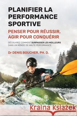 Planifier la performance sportive: Penser pour réussir, agir pour conquérir Denis Boucher Ph D 9782981878007 Denis Boucher