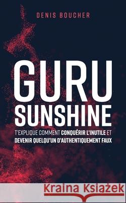 Guru Sunshine t'explique comment conquérir l'inutile et devenir quelqu'un d'authentiquement faux Denis Boucher 9782981878090 Denis Boucher