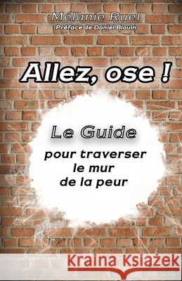 Allez, ose !: Le guide pour traverser le mur de la peur Mélanie Ruel, Daniel Blouin, Gestion Financière Cédric Lajoie Inc 9782981893604